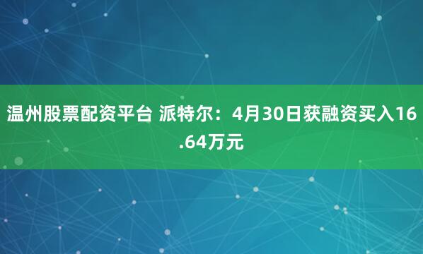 温州股票配资平台 派特尔：4月30日获融资买入16.64万元