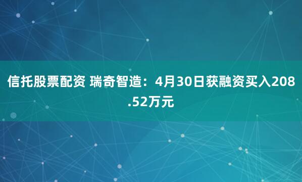信托股票配资 瑞奇智造：4月30日获融资买入208.52万元