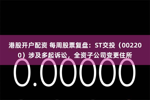 港股开户配资 每周股票复盘：ST交投（002200）涉及多起诉讼，全资子公司变更住所