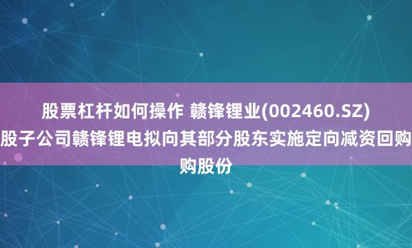 股票杠杆如何操作 赣锋锂业(002460.SZ)：控股子公司赣锋锂电拟向其部分股东实施定向减资回购股份