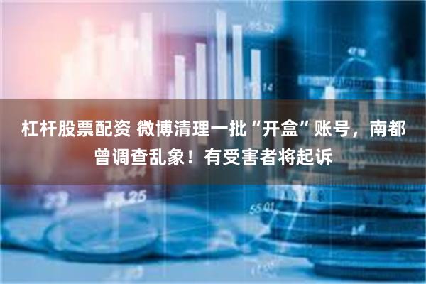 杠杆股票配资 微博清理一批“开盒”账号，南都曾调查乱象！有受害者将起诉