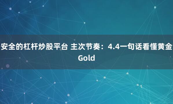 安全的杠杆炒股平台 主次节奏：4.4一句话看懂黄金Gold