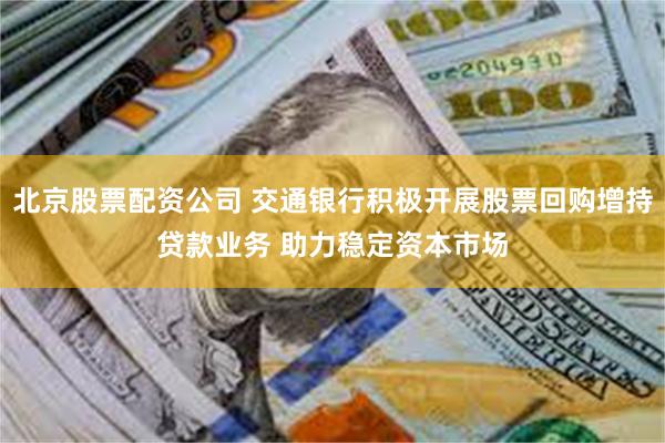 北京股票配资公司 交通银行积极开展股票回购增持贷款业务 助力稳定资本市场