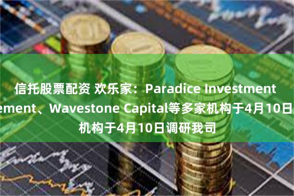 信托股票配资 欢乐家：Paradice Investment Management、Wavestone Capital等多家机构于4月10日调研我司