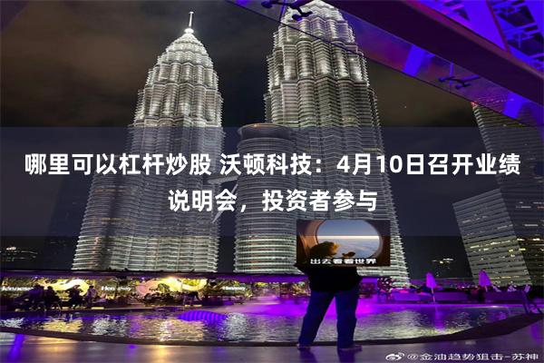 哪里可以杠杆炒股 沃顿科技：4月10日召开业绩说明会，投资者参与