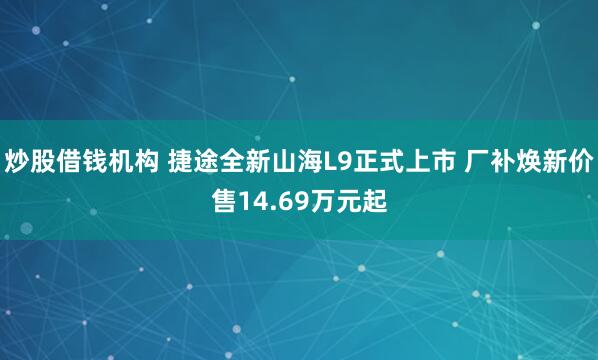 炒股借钱机构 捷途全新山海L9正式上市 厂补焕新价售14.69万元起