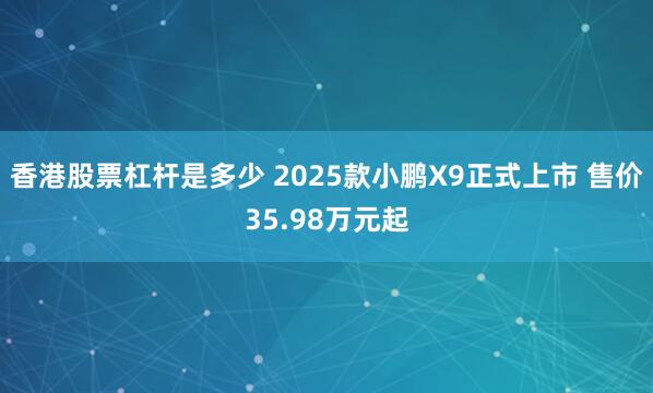 香港股票杠杆是多少 2025款小鹏X9正式上市 售价35.98万元起