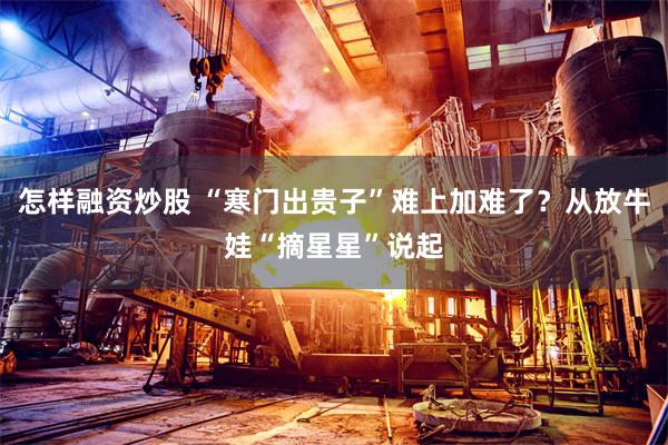 怎样融资炒股 “寒门出贵子”难上加难了？从放牛娃“摘星星”说起