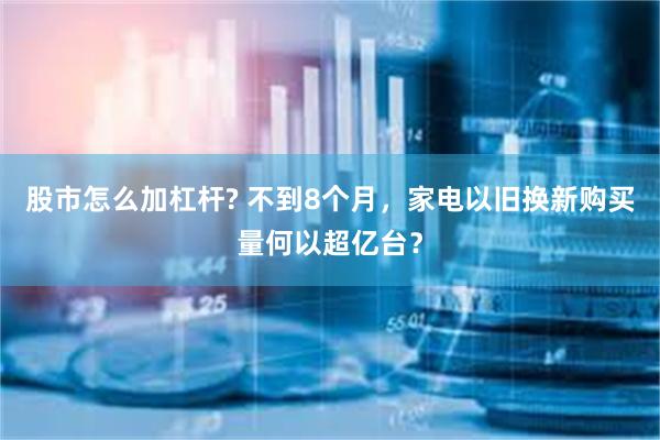 股市怎么加杠杆? 不到8个月，家电以旧换新购买量何以超亿台？
