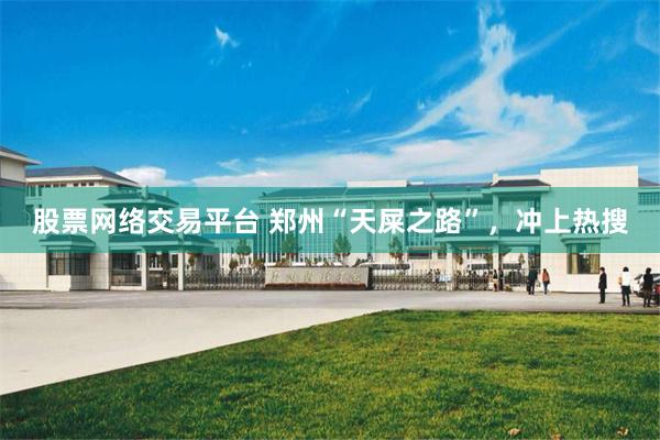股票网络交易平台 郑州“天屎之路”，冲上热搜