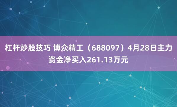 杠杆炒股技巧 博众精工（688097）4月28日主力资金净买入261.13万元