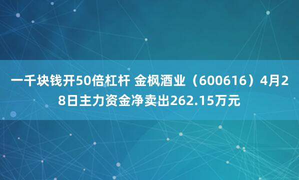 一千块钱开50倍杠杆 金枫酒业（600616）4月28日主力资金净卖出262.15万元