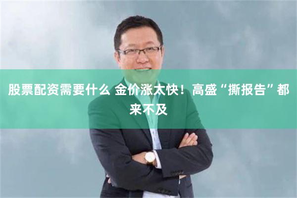 股票配资需要什么 金价涨太快！高盛“撕报告”都来不及