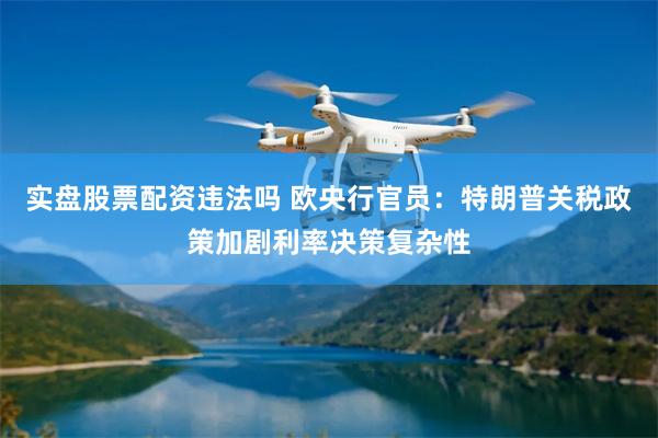实盘股票配资违法吗 欧央行官员：特朗普关税政策加剧利率决策复杂性