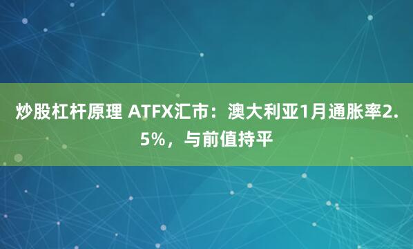 炒股杠杆原理 ATFX汇市：澳大利亚1月通胀率2.5%，与前值持平