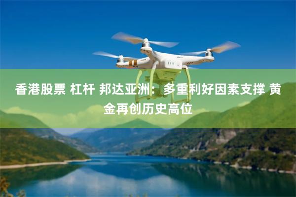 香港股票 杠杆 邦达亚洲：多重利好因素支撑 黄金再创历史高位
