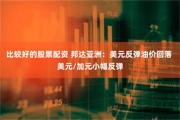 比较好的股票配资 邦达亚洲：美元反弹油价回落 美元/加元小幅反弹