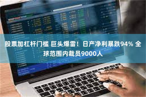 股票加杠杆门槛 巨头爆雷！日产净利暴跌94% 全球范围内裁员9000人