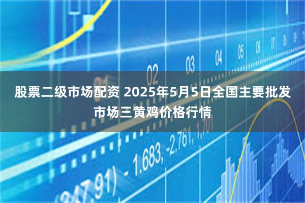 股票二级市场配资 2025年5月5日全国主要批发市场三黄鸡价格行情