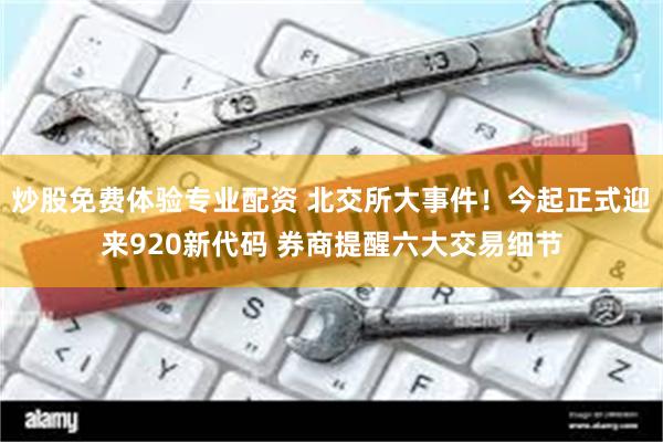 炒股免费体验专业配资 北交所大事件！今起正式迎来920新代码 券商提醒六大交易细节