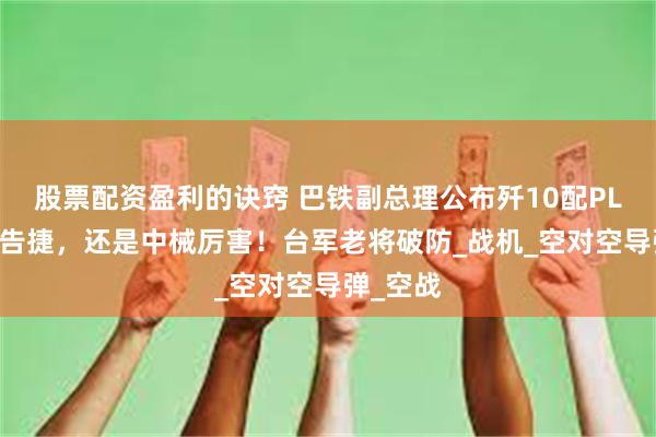 股票配资盈利的诀窍 巴铁副总理公布歼10配PL15首战告捷，还是中械厉害！台军老将破防_战机_空对空导弹_空战