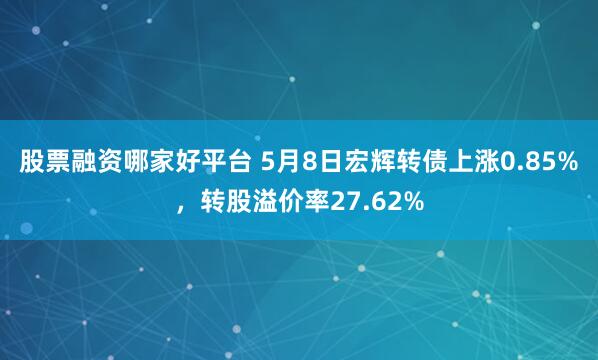 股票融资哪家好平台 5月8日宏辉转债上涨0.85%，转股溢价率27.62%