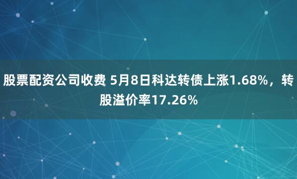 股票配资公司收费 5月8日科达转债上涨1.68%，转股溢价率17.26%