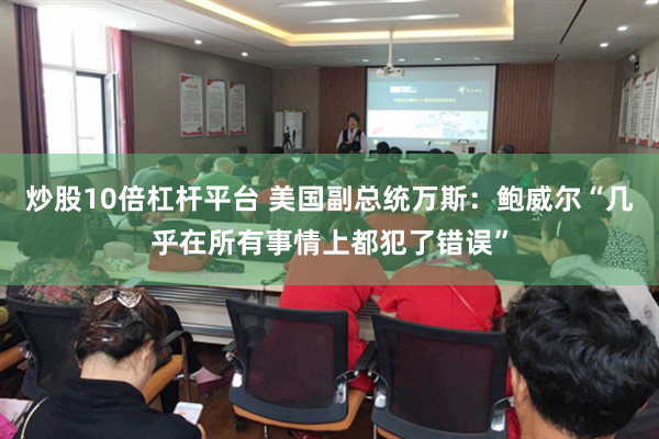 炒股10倍杠杆平台 美国副总统万斯：鲍威尔“几乎在所有事情上都犯了错误”