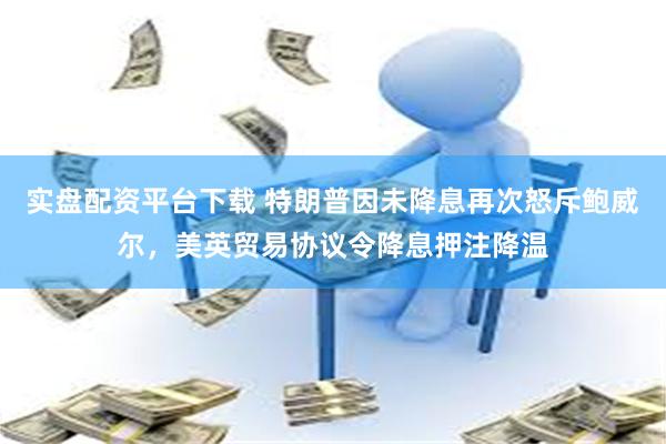 实盘配资平台下载 特朗普因未降息再次怒斥鲍威尔，美英贸易协议令降息押注降温