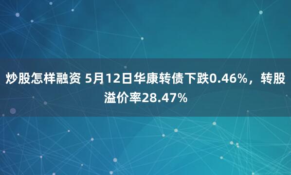 炒股怎样融资 5月12日华康转债下跌0.46%，转股溢价率28.47%