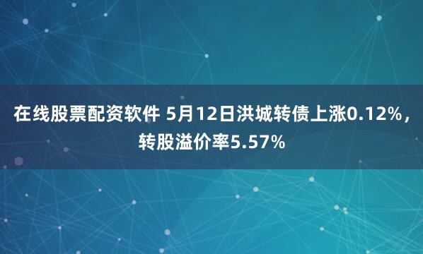 在线股票配资软件 5月12日洪城转债上涨0.12%，转股溢价率5.57%