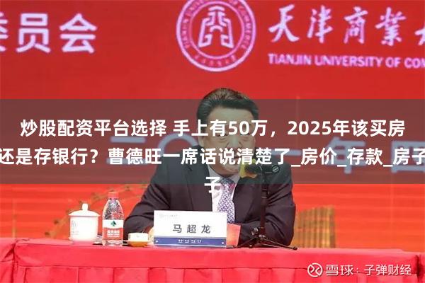 炒股配资平台选择 手上有50万，2025年该买房还是存银行？曹德旺一席话说清楚了_房价_存款_房子