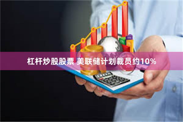杠杆炒股股票 美联储计划裁员约10%