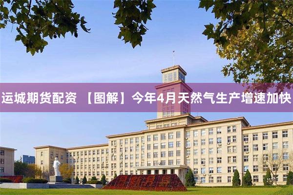 运城期货配资 【图解】今年4月天然气生产增速加快