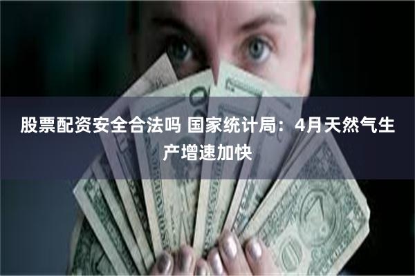股票配资安全合法吗 国家统计局：4月天然气生产增速加快