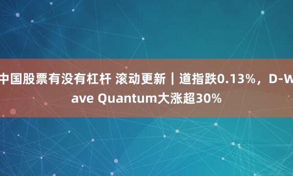 中国股票有没有杠杆 滚动更新｜道指跌0.13%，D-Wave Quantum大涨超30%