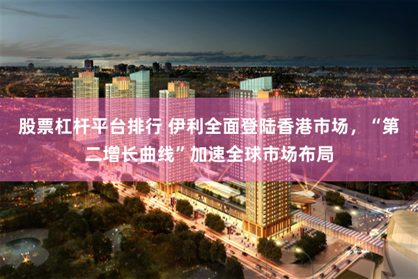 股票杠杆平台排行 伊利全面登陆香港市场，“第二增长曲线”加速全球市场布局