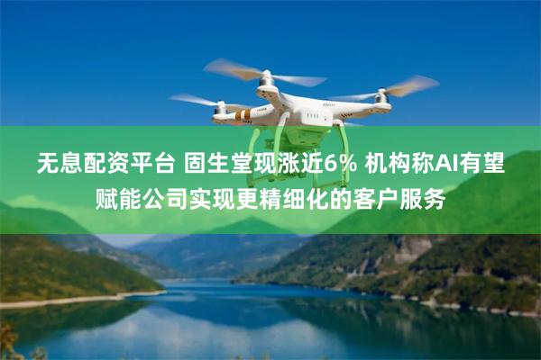 无息配资平台 固生堂现涨近6% 机构称AI有望赋能公司实现更精细化的客户服务