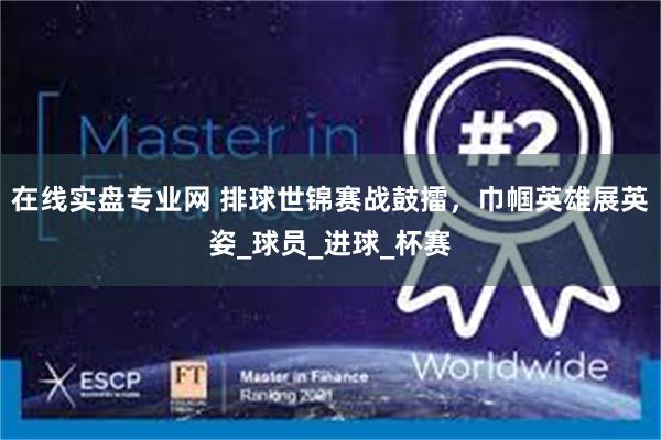 在线实盘专业网 排球世锦赛战鼓擂，巾帼英雄展英姿_球员_进球_杯赛