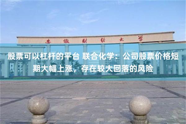 股票可以杠杆的平台 联合化学：公司股票价格短期大幅上涨，存在较大回落的风险
