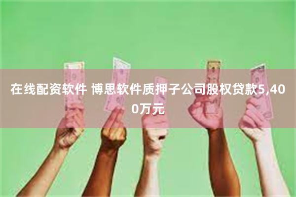 在线配资软件 博思软件质押子公司股权贷款5,400万元