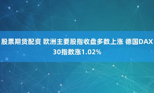股票期货配资 欧洲主要股指收盘多数上涨 德国DAX30指数涨1.02%