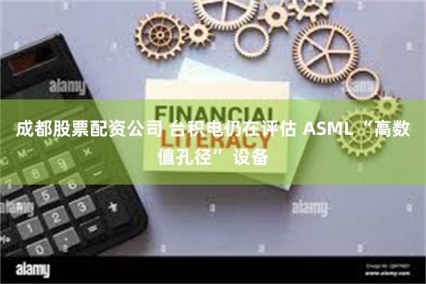成都股票配资公司 台积电仍在评估 ASML “高数值孔径” 设备