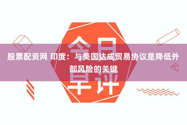 股票配资网 印度：与美国达成贸易协议是降低外部风险的关键