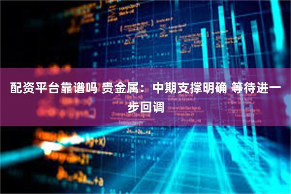 配资平台靠谱吗 贵金属：中期支撑明确 等待进一步回调