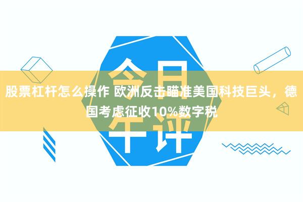 股票杠杆怎么操作 欧洲反击瞄准美国科技巨头，德国考虑征收10%数字税