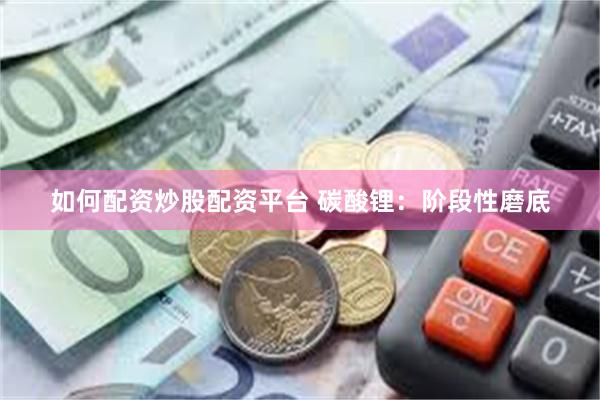 如何配资炒股配资平台 碳酸锂：阶段性磨底