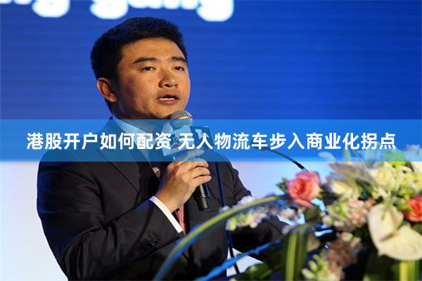 港股开户如何配资 无人物流车步入商业化拐点