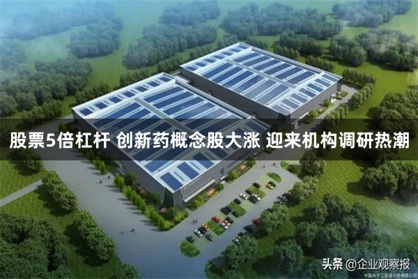 股票5倍杠杆 创新药概念股大涨 迎来机构调研热潮