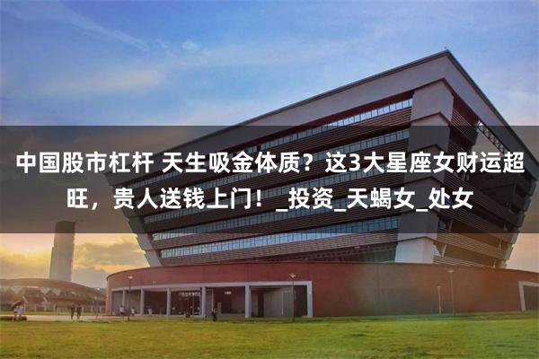 中国股市杠杆 天生吸金体质？这3大星座女财运超旺，贵人送钱上门！_投资_天蝎女_处女